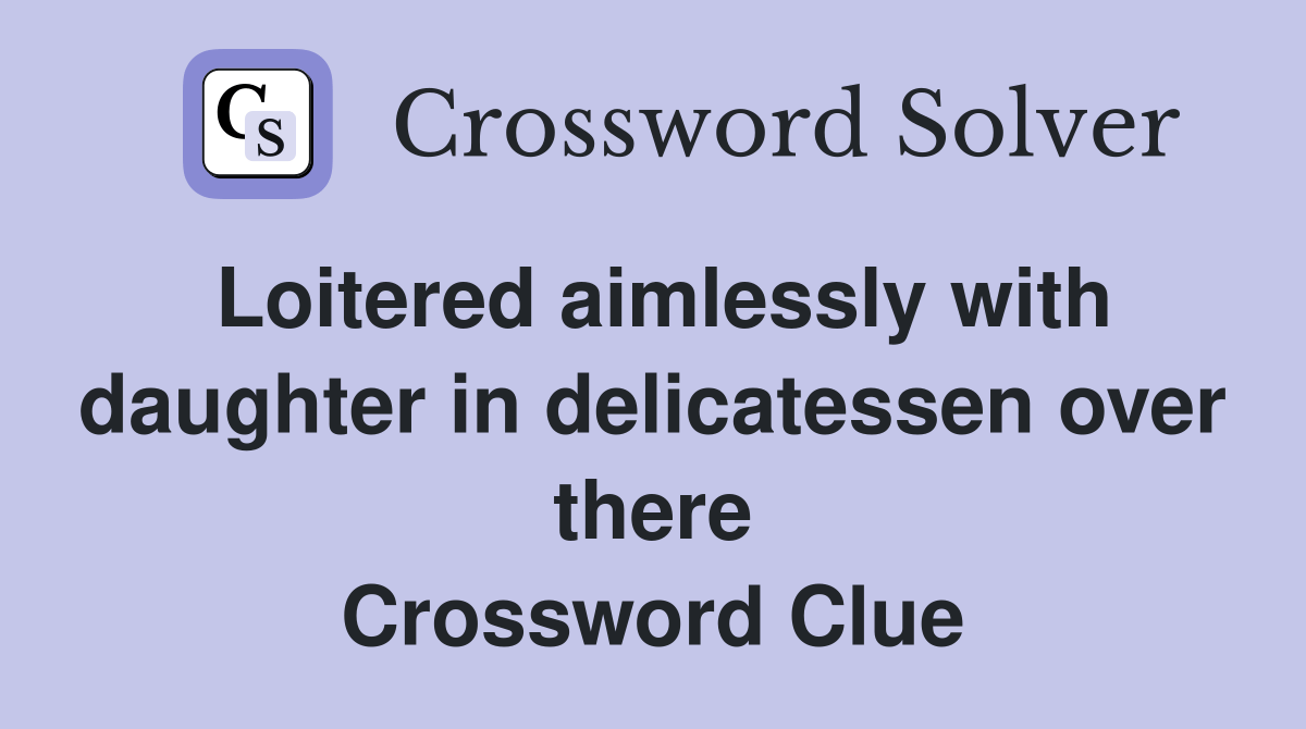 Loitered aimlessly with daughter in delicatessen over there Crossword